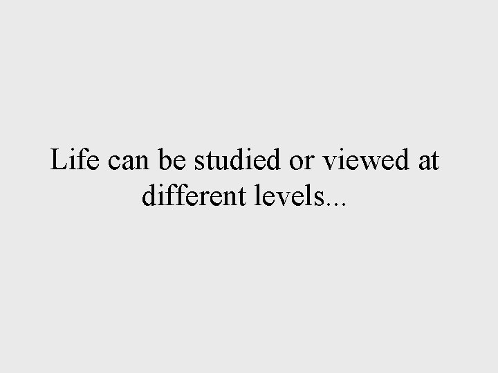 Life can be studied or viewed at different levels. . . Life can be studied or viewed at different levels. . .