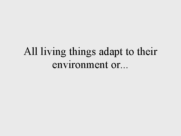 All living things adapt to their environment or. . . All living things adapt to their environment or. . .
