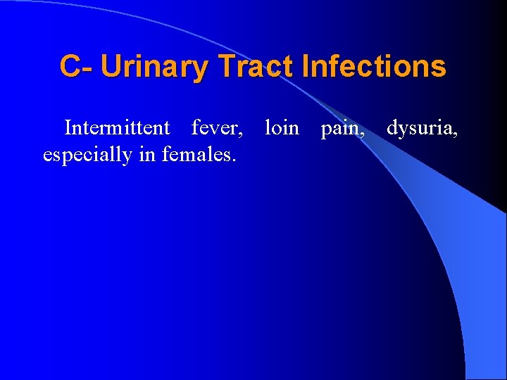 C- Urinary Tract Infections Intermittent fever, loin pain, dysuria, especially in females. 