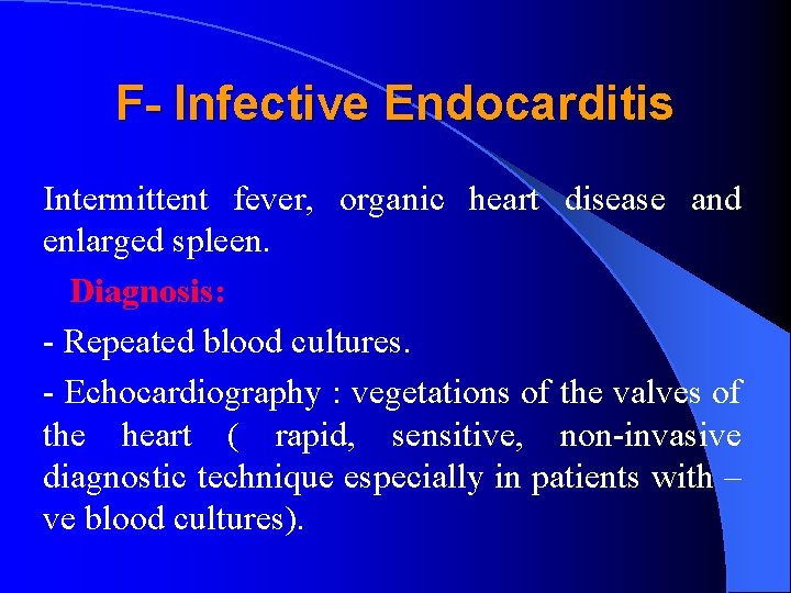 F- Infective Endocarditis Intermittent fever, organic heart disease and enlarged spleen. Diagnosis: - Repeated