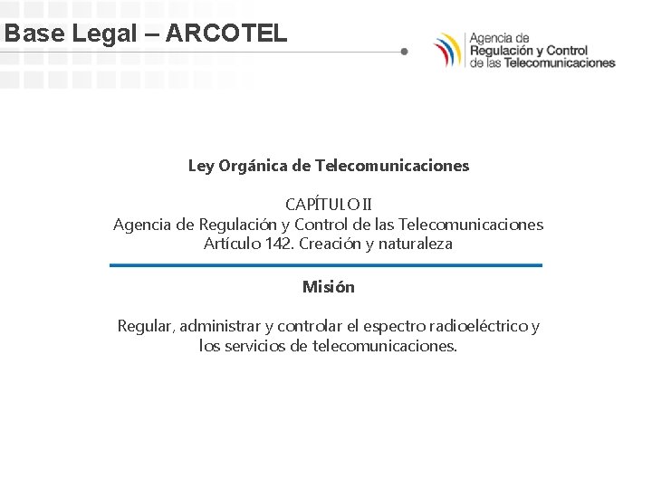 Base Legal – ARCOTEL Ley Orgánica de Telecomunicaciones CAPÍTULO II Agencia de Regulación y