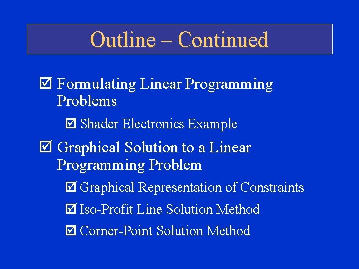 Outline – Continued þ Formulating Linear Programming Problems þ Shader Electronics Example þ Graphical Outline – Continued þ Formulating Linear Programming Problems þ Shader Electronics Example þ Graphical