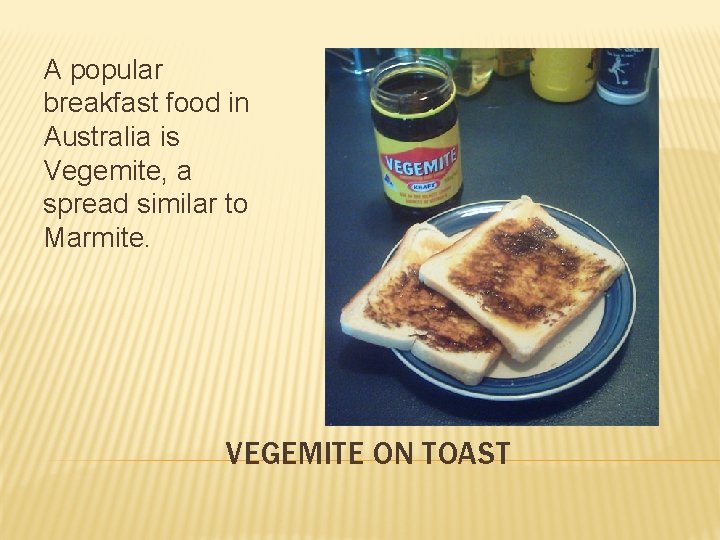A popular breakfast food in Australia is Vegemite, a spread similar to Marmite. VEGEMITE