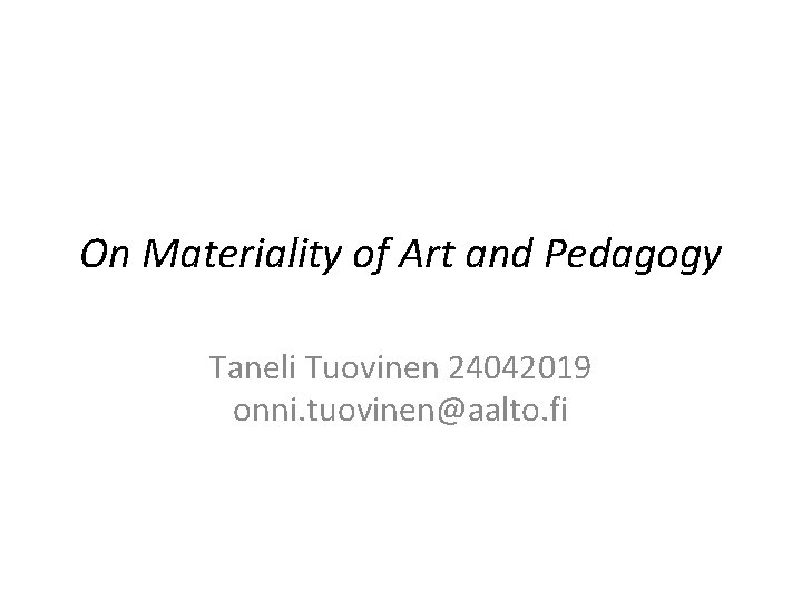 On Materiality of Art and Pedagogy Taneli Tuovinen 24042019 onni. tuovinen@aalto. fi 