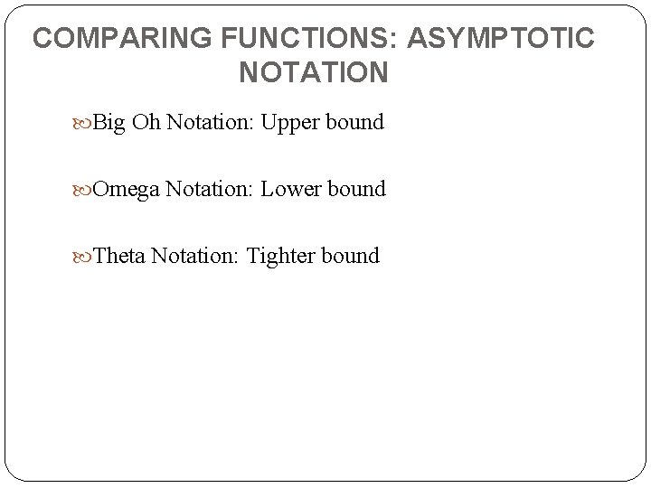 COMPARING FUNCTIONS: ASYMPTOTIC NOTATION Big Oh Notation: Upper bound Omega Notation: Lower bound Theta