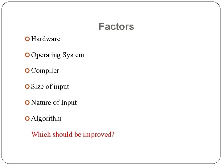 Factors Hardware Operating System Compiler Size of input Nature of Input Algorithm Which should