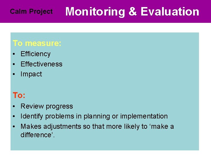 Calm Project Monitoring & Evaluation To measure: • Efficiency • Effectiveness • Impact To: