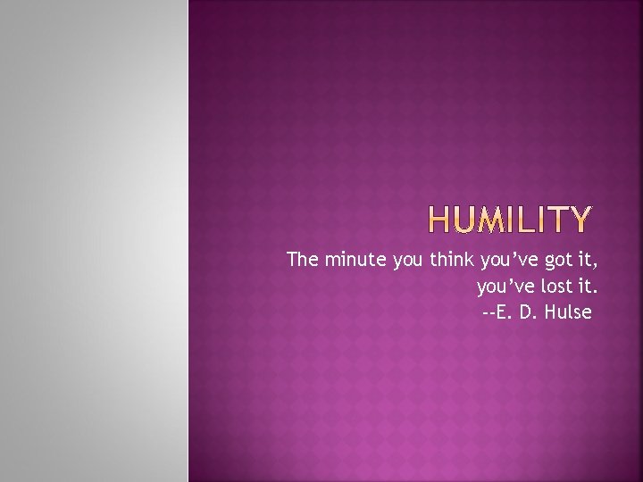 The minute you think you’ve got it, you’ve lost it. --E. D. Hulse 