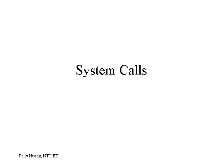 System Calls Polly Huang, NTU EE 