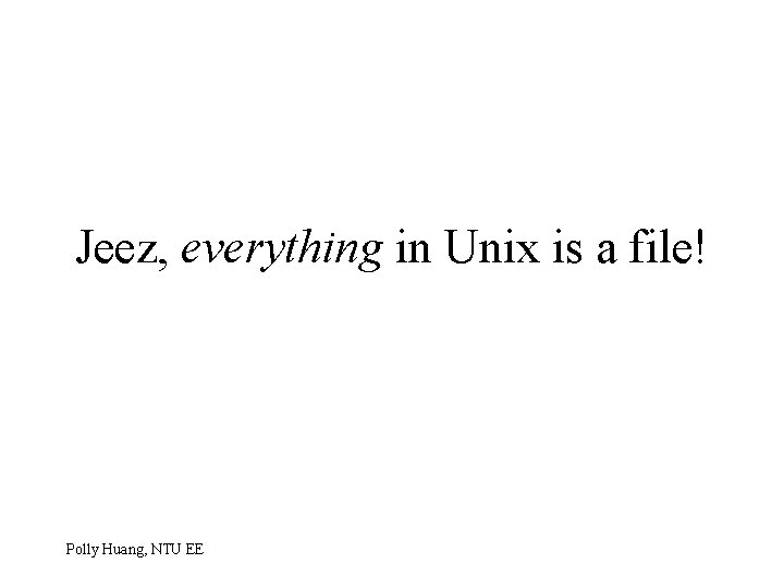 Jeez, everything in Unix is a file! Polly Huang, NTU EE 