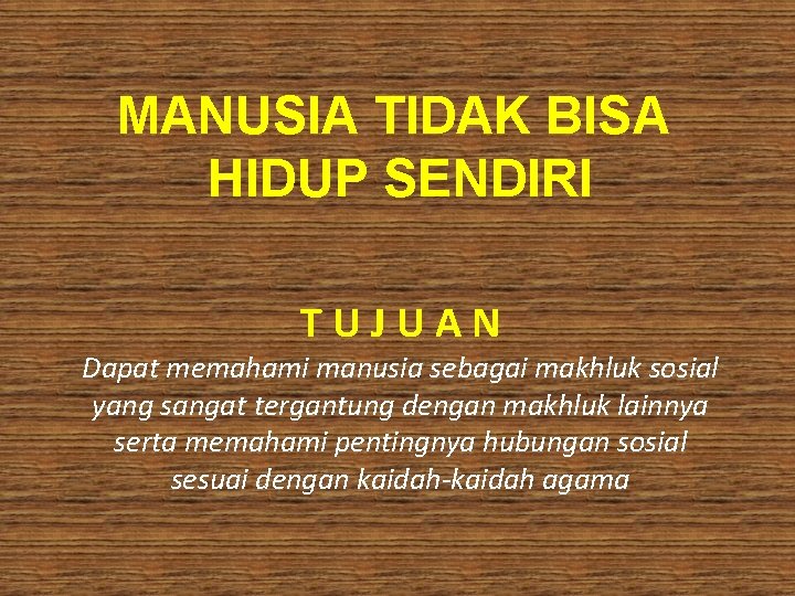 MANUSIA TIDAK BISA HIDUP SENDIRI TUJUAN Dapat memahami manusia sebagai makhluk sosial yang sangat