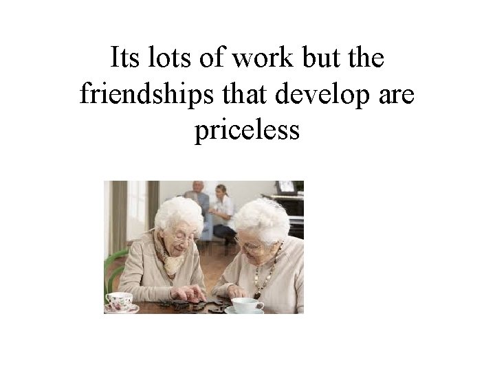 Its lots of work but the friendships that develop are priceless 