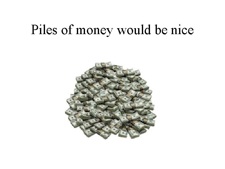 Piles of money would be nice 