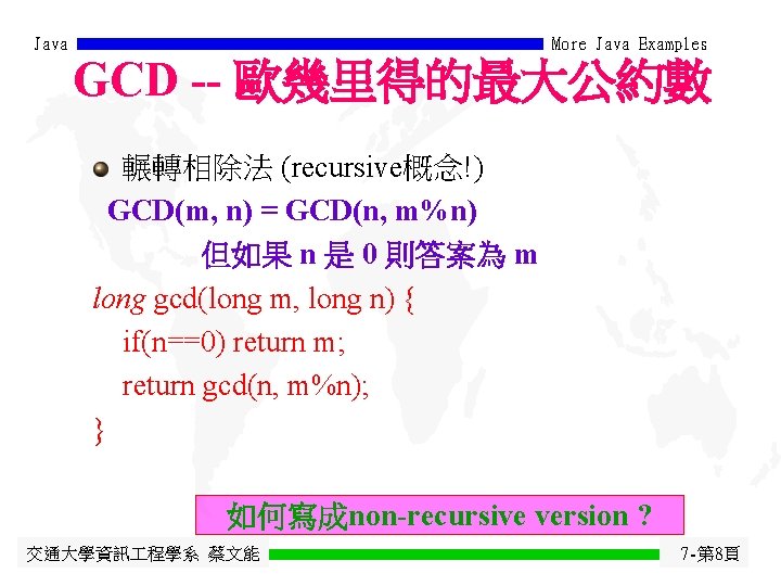 Java More Java Examples GCD -- 歐幾里得的最大公約數 輾轉相除法 (recursive概念!) GCD(m, n) = GCD(n, m%n)