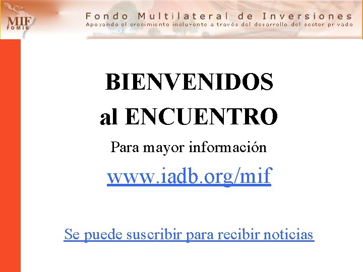 BIENVENIDOS al ENCUENTRO Para mayor información www. iadb. org/mif Se puede suscribir para recibir