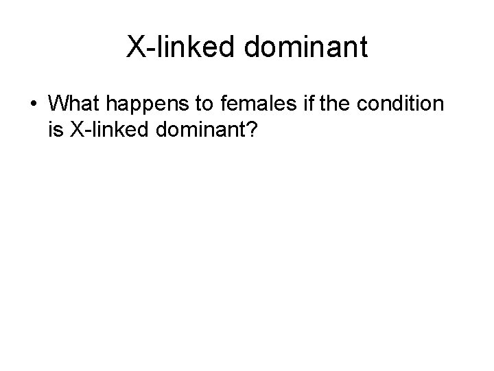 X-linked dominant • What happens to females if the condition is X-linked dominant? 
