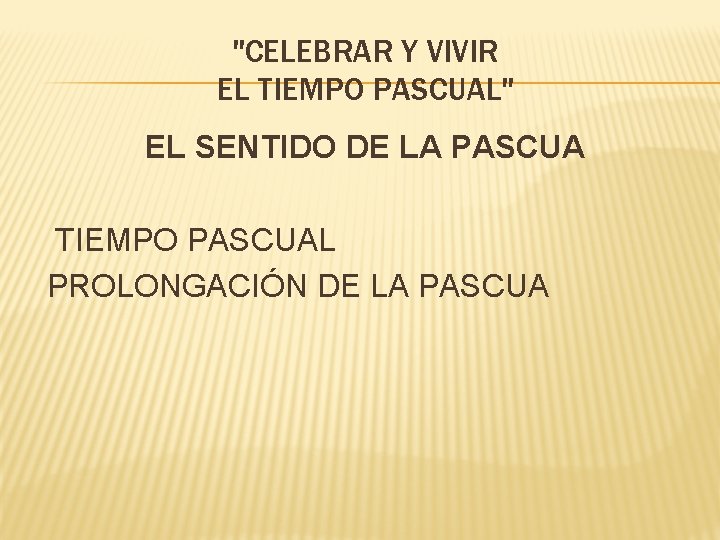 "CELEBRAR Y VIVIR EL TIEMPO PASCUAL" EL SENTIDO DE LA PASCUA TIEMPO PASCUAL PROLONGACIÓN