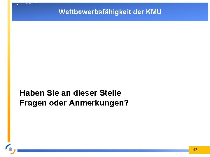 Wettbewerbsfähigkeit der KMU Haben Sie an dieser Stelle Fragen oder Anmerkungen? 12 