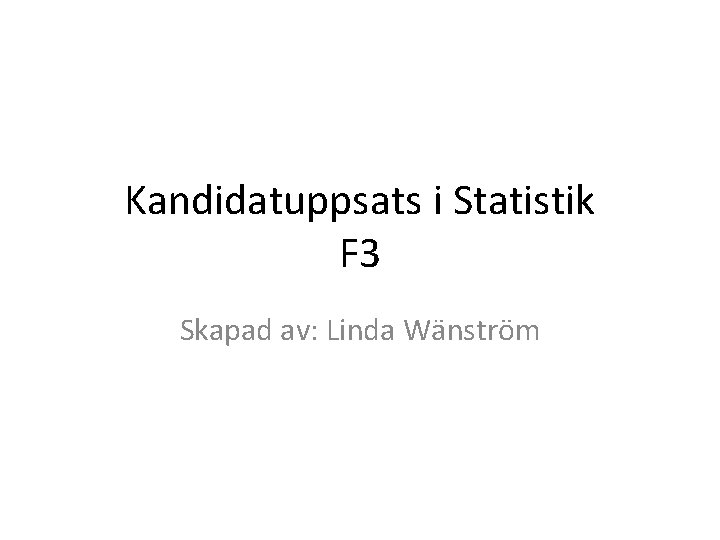 Kandidatuppsats i Statistik F 3 Skapad av: Linda Wänström 