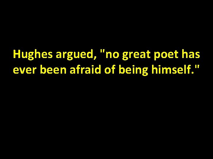 Hughes argued, "no great poet has ever been afraid of being himself. " 