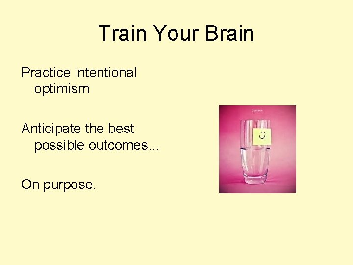 Train Your Brain Practice intentional optimism Anticipate the best possible outcomes… On purpose. 