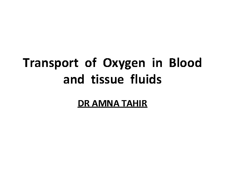 Transport of Oxygen in Blood and tissue fluids DR AMNA TAHIR 