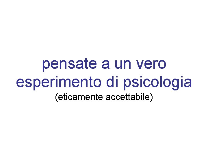 pensate a un vero esperimento di psicologia (eticamente accettabile) 