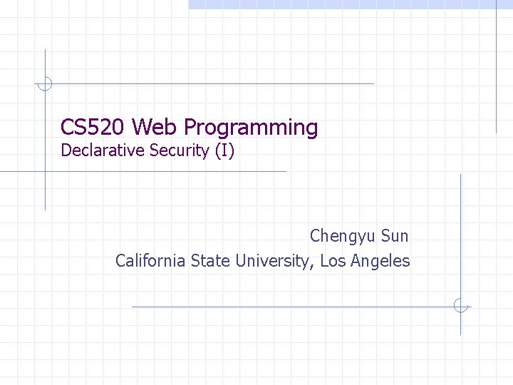 CS 520 Web Programming Declarative Security (I) Chengyu Sun California State University, Los Angeles