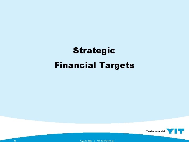 Strategic Financial Targets Together we can do it. 18 August 5, 2005 | YIT