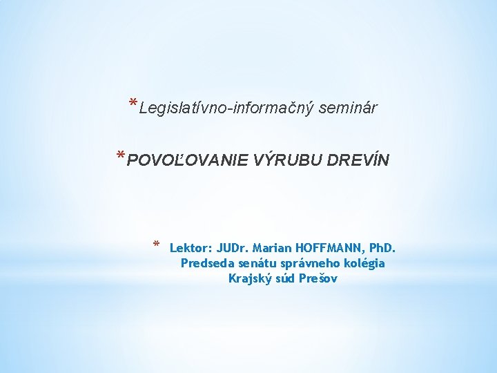 *Legislatívno-informačný seminár *POVOĽOVANIE VÝRUBU DREVÍN * Lektor: JUDr. Marian HOFFMANN, Ph. D. Predseda senátu