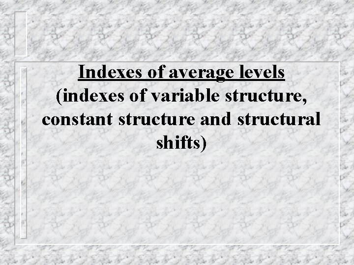 Indexes of average levels (indexes of variable structure, constant structure and structural shifts) Indexes of average levels (indexes of variable structure, constant structure and structural shifts)