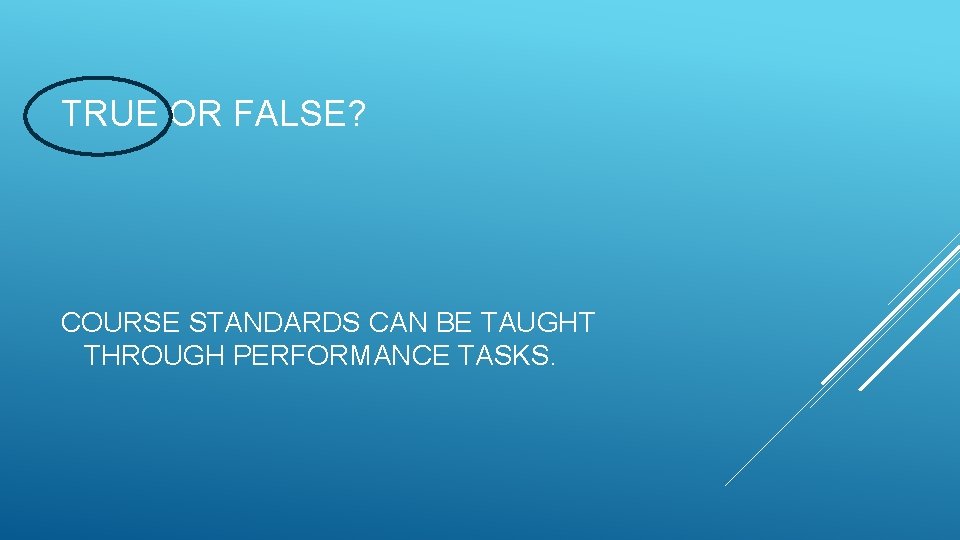 TRUE OR FALSE? COURSE STANDARDS CAN BE TAUGHT THROUGH PERFORMANCE TASKS. 