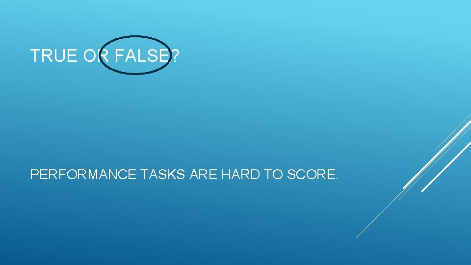 TRUE OR FALSE? PERFORMANCE TASKS ARE HARD TO SCORE. 