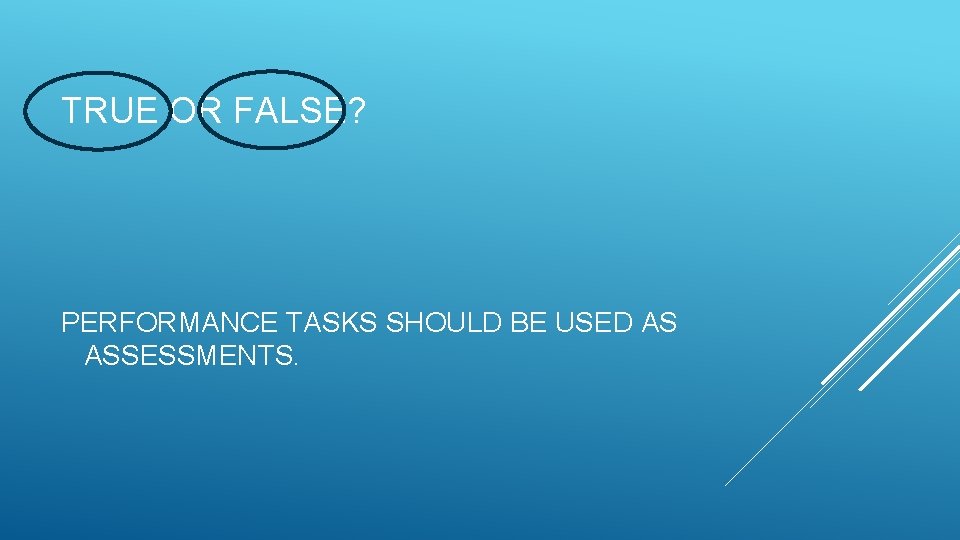 TRUE OR FALSE? PERFORMANCE TASKS SHOULD BE USED AS ASSESSMENTS. 