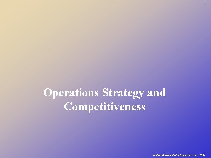 1 Operations Strategy and Competitiveness ©The Mc. Graw-Hill Companies, Inc. , 2004 