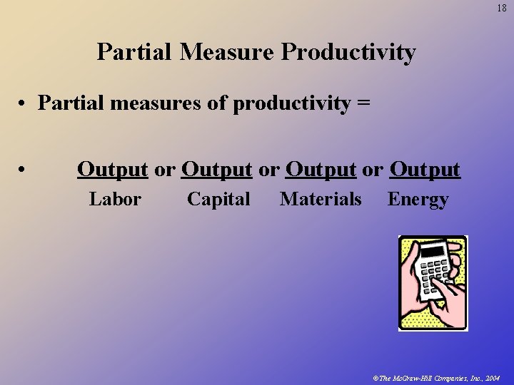 18 Partial Measure Productivity • Partial measures of productivity = • Output or Output