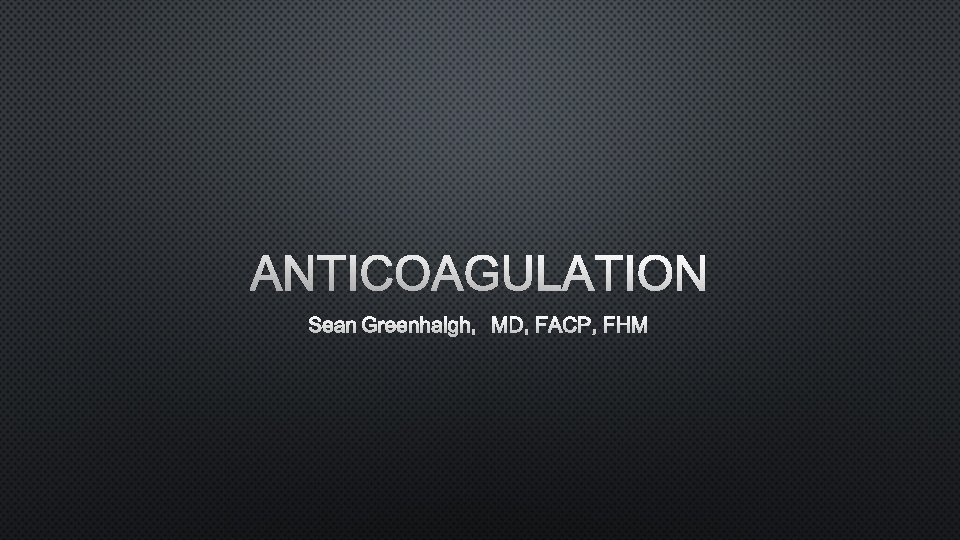 ANTICOAGULATION SEAN GREENHALGH, MD, FACP, FHM 