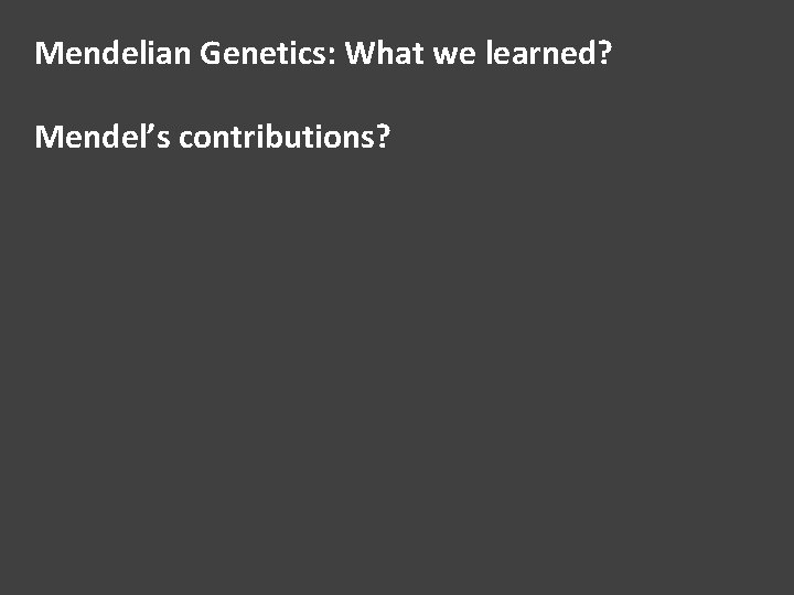 Mendelian Genetics: What we learned? Mendel’s contributions? 