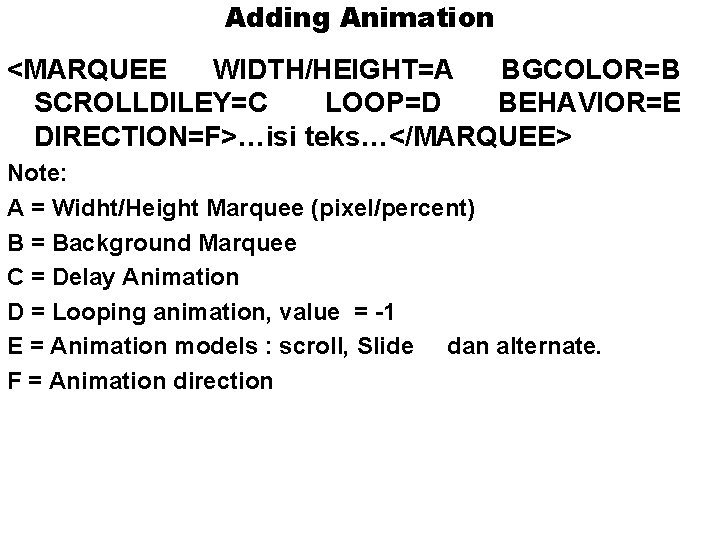 Adding Animation <MARQUEE WIDTH/HEIGHT=A BGCOLOR=B SCROLLDILEY=C LOOP=D BEHAVIOR=E DIRECTION=F>…isi teks…</MARQUEE> Note: A = Widht/Height Adding Animation <MARQUEE WIDTH/HEIGHT=A BGCOLOR=B SCROLLDILEY=C LOOP=D BEHAVIOR=E DIRECTION=F>…isi teks…</MARQUEE> Note: A = Widht/Height