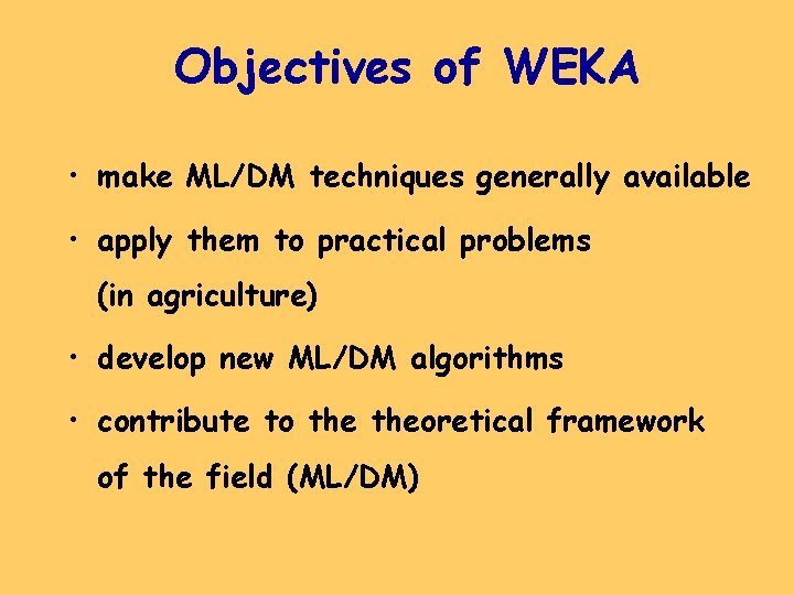 Objectives of WEKA • make ML/DM techniques generally available • apply them to practical