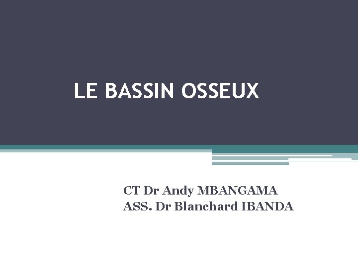 LE BASSIN OSSEUX CT Dr Andy MBANGAMA ASS. Dr Blanchard IBANDA 