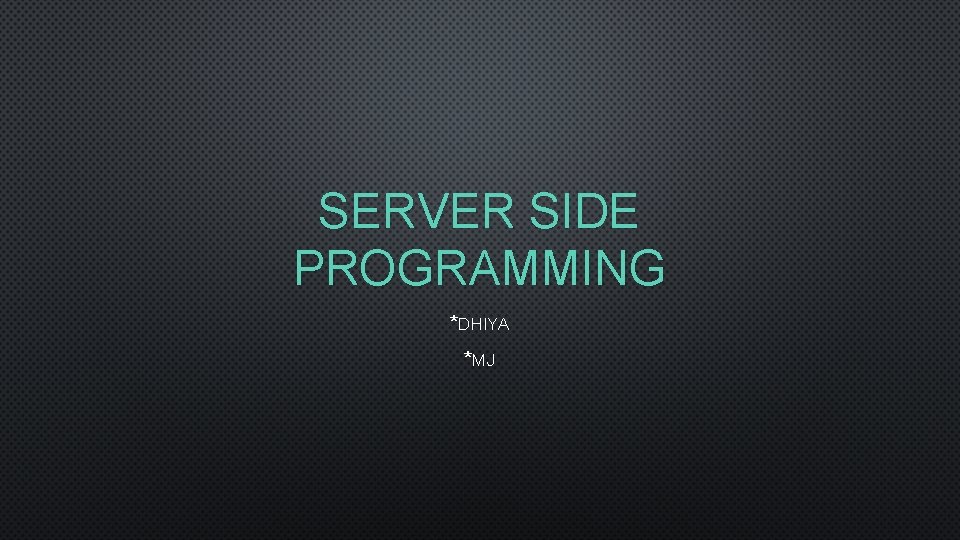 SERVER SIDE PROGRAMMING *DHIYA *MJ 