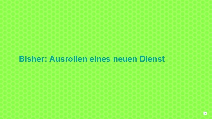 Bisher: Ausrollen eines neuen Dienst 3 