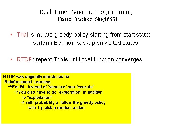 Real Time Dynamic Programming [Barto, Bradtke, Singh’ 95] • Trial: simulate greedy policy starting