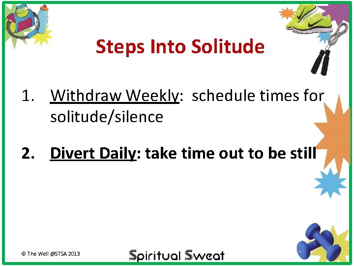 Steps Into Solitude 1. Withdraw Weekly: schedule times for solitude/silence 2. Divert Daily: take