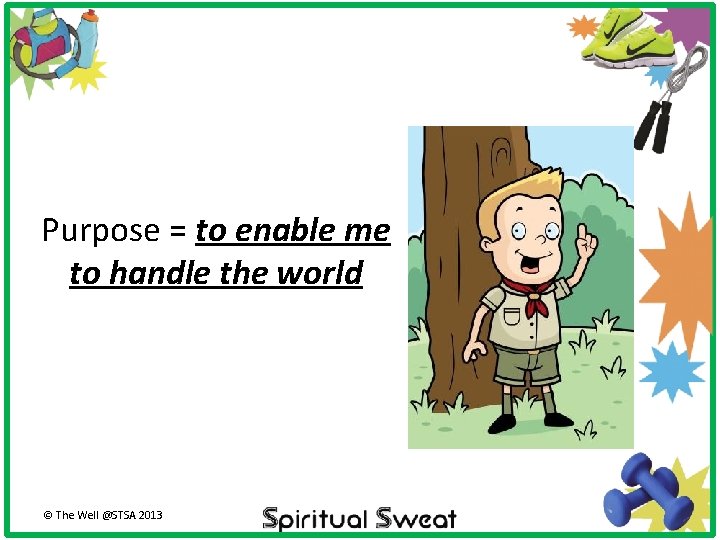 Purpose = to enable me to handle the world © The Well @STSA 2013