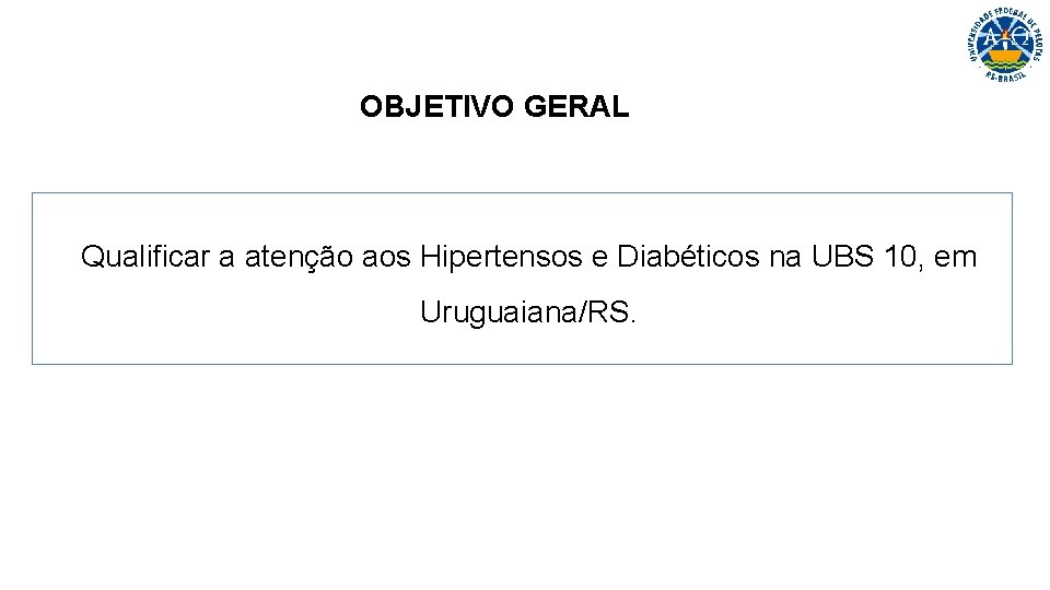 OBJETIVO GERAL Qualificar a atenção aos Hipertensos e Diabéticos na UBS 10, em Uruguaiana/RS.