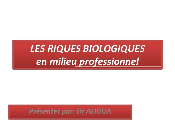 LES RIQUES BIOLOGIQUES en milieu professionnel Présenter par: Dr ALIOUA 