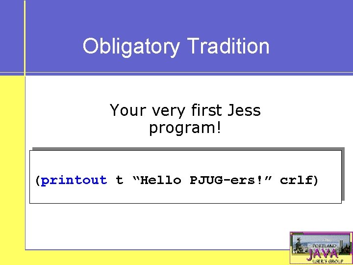 Obligatory Tradition Your very first Jess program! (printout t “Hello PJUG-ers!” crlf) 