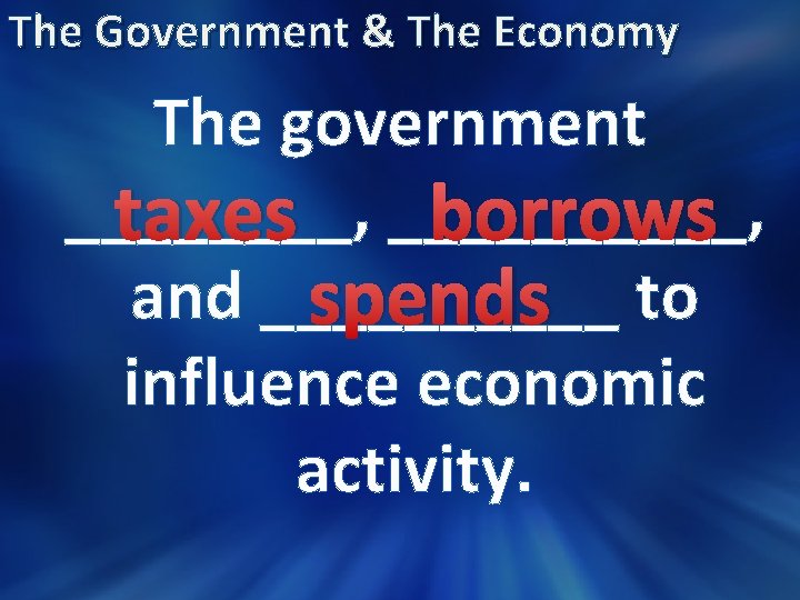 The Government & The Economy The government ____, taxes _____, borrows and _____ spends